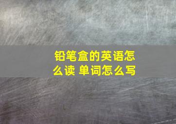 铅笔盒的英语怎么读 单词怎么写