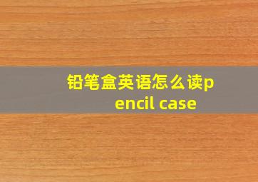 铅笔盒英语怎么读pencil case