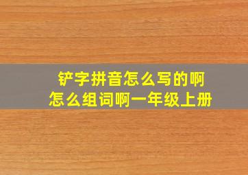 铲字拼音怎么写的啊怎么组词啊一年级上册