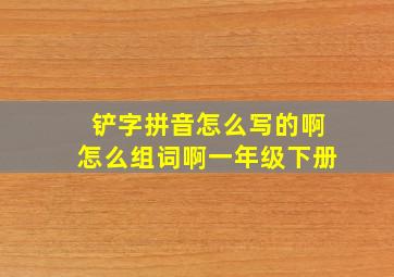 铲字拼音怎么写的啊怎么组词啊一年级下册