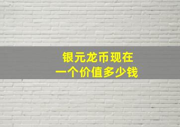 银元龙币现在一个价值多少钱