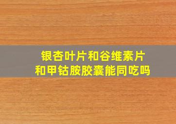 银杏叶片和谷维素片和甲钴胺胶囊能同吃吗