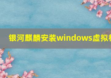 银河麒麟安装windows虚拟机