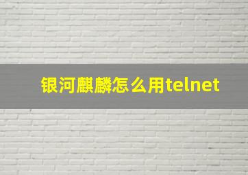 银河麒麟怎么用telnet