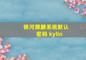 银河麒麟系统默认密码 kylin