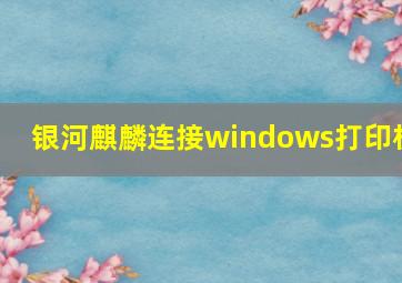 银河麒麟连接windows打印机