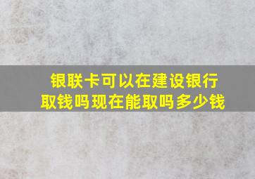 银联卡可以在建设银行取钱吗现在能取吗多少钱