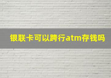 银联卡可以跨行atm存钱吗