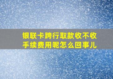 银联卡跨行取款收不收手续费用呢怎么回事儿