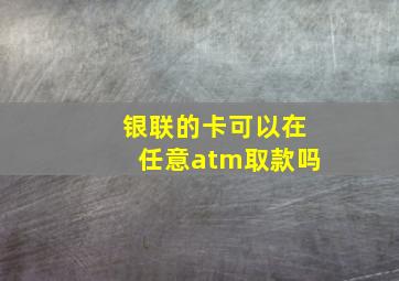 银联的卡可以在任意atm取款吗