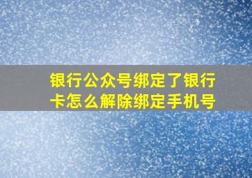 银行公众号绑定了银行卡怎么解除绑定手机号