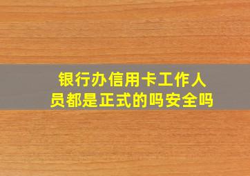 银行办信用卡工作人员都是正式的吗安全吗