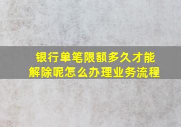 银行单笔限额多久才能解除呢怎么办理业务流程