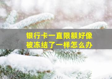 银行卡一直限额好像被冻结了一样怎么办