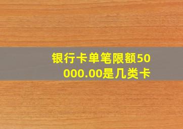 银行卡单笔限额50000.00是几类卡