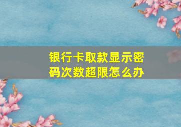 银行卡取款显示密码次数超限怎么办