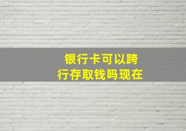 银行卡可以跨行存取钱吗现在