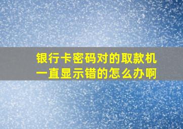 银行卡密码对的取款机一直显示错的怎么办啊