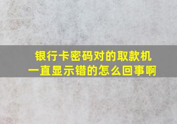 银行卡密码对的取款机一直显示错的怎么回事啊