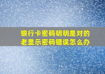 银行卡密码明明是对的老显示密码错误怎么办