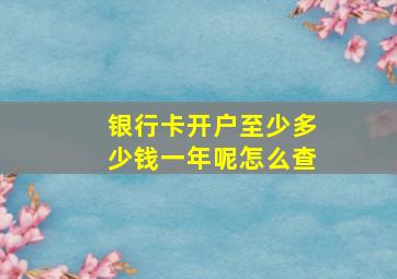 银行卡开户至少多少钱一年呢怎么查