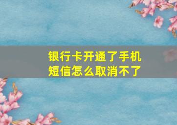 银行卡开通了手机短信怎么取消不了