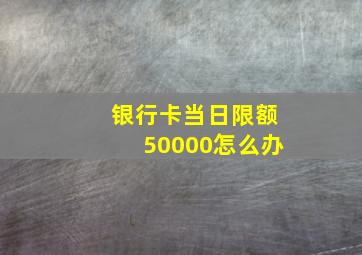 银行卡当日限额50000怎么办