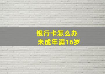 银行卡怎么办未成年满16岁