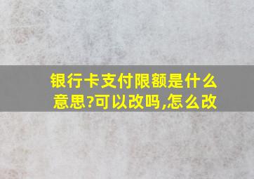 银行卡支付限额是什么意思?可以改吗,怎么改