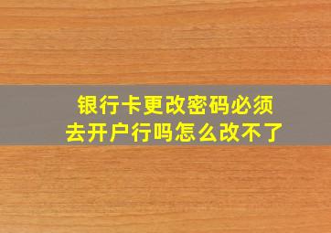 银行卡更改密码必须去开户行吗怎么改不了