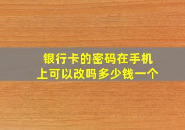 银行卡的密码在手机上可以改吗多少钱一个