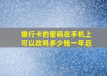 银行卡的密码在手机上可以改吗多少钱一年后