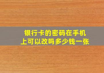 银行卡的密码在手机上可以改吗多少钱一张