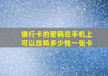 银行卡的密码在手机上可以改吗多少钱一张卡