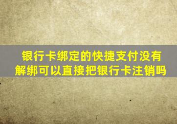 银行卡绑定的快捷支付没有解绑可以直接把银行卡注销吗