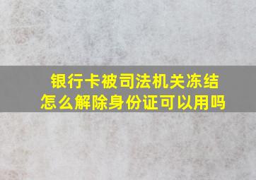 银行卡被司法机关冻结怎么解除身份证可以用吗