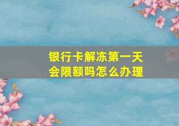 银行卡解冻第一天会限额吗怎么办理