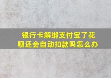 银行卡解绑支付宝了花呗还会自动扣款吗怎么办