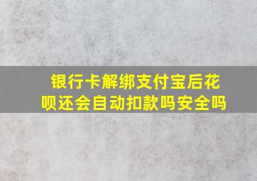 银行卡解绑支付宝后花呗还会自动扣款吗安全吗