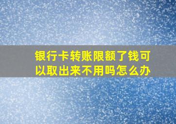 银行卡转账限额了钱可以取出来不用吗怎么办