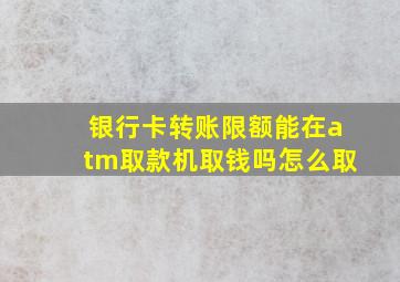 银行卡转账限额能在atm取款机取钱吗怎么取