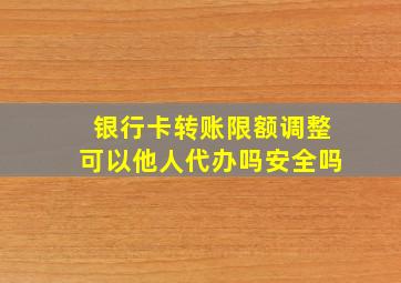 银行卡转账限额调整可以他人代办吗安全吗