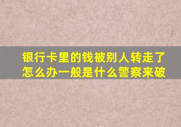 银行卡里的钱被别人转走了怎么办一般是什么警察来破