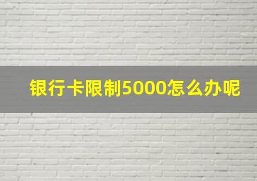 银行卡限制5000怎么办呢