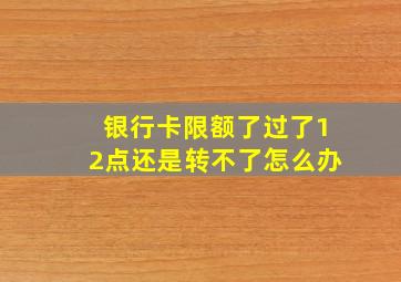 银行卡限额了过了12点还是转不了怎么办