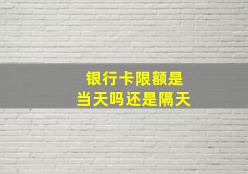 银行卡限额是当天吗还是隔天