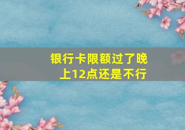 银行卡限额过了晚上12点还是不行