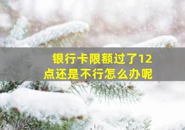 银行卡限额过了12点还是不行怎么办呢