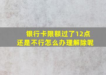 银行卡限额过了12点还是不行怎么办理解除呢