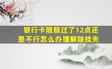 银行卡限额过了12点还是不行怎么办理解除挂失